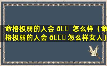 命格极弱的人会 🐠 怎么样（命格极弱的人会 🍀 怎么样女人）